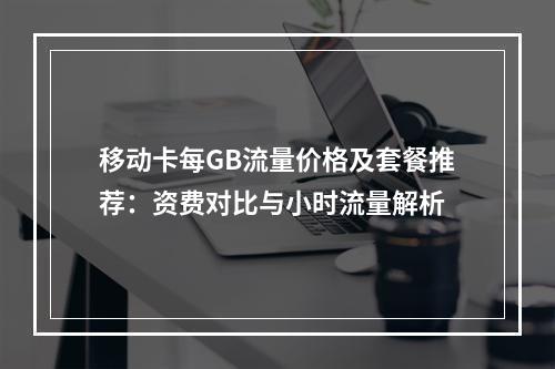 移动卡每GB流量价格及套餐推荐：资费对比与小时流量解析