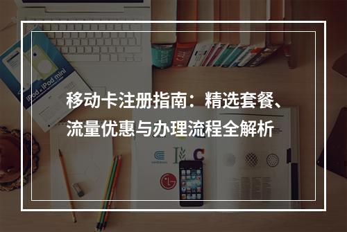 移动卡注册指南：精选套餐、流量优惠与办理流程全解析