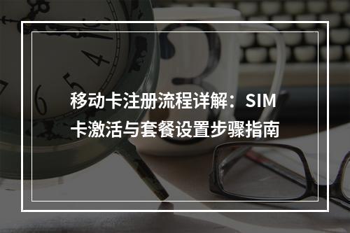 移动卡注册流程详解：SIM卡激活与套餐设置步骤指南