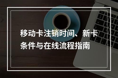 移动卡注销时间、新卡条件与在线流程指南