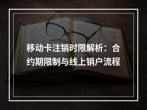 移动卡注销时限解析：合约期限制与线上销户流程