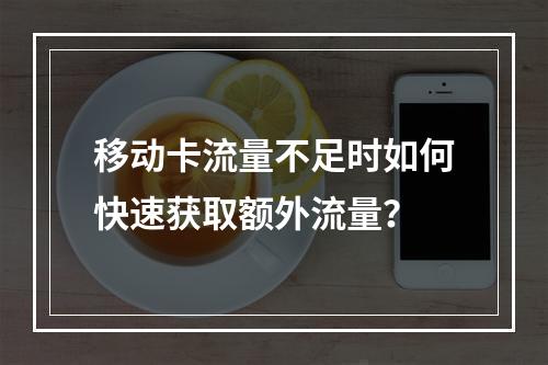 移动卡流量不足时如何快速获取额外流量？