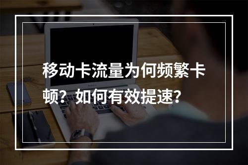 移动卡流量为何频繁卡顿？如何有效提速？