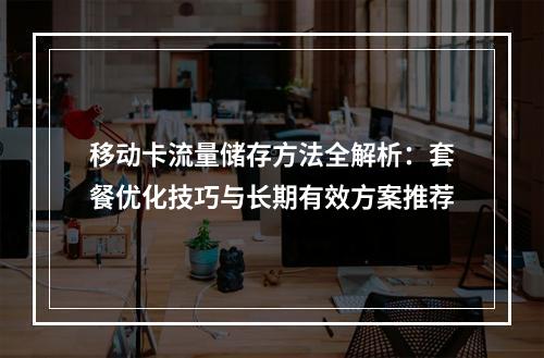 移动卡流量储存方法全解析：套餐优化技巧与长期有效方案推荐