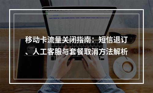 移动卡流量关闭指南：短信退订、人工客服与套餐取消方法解析