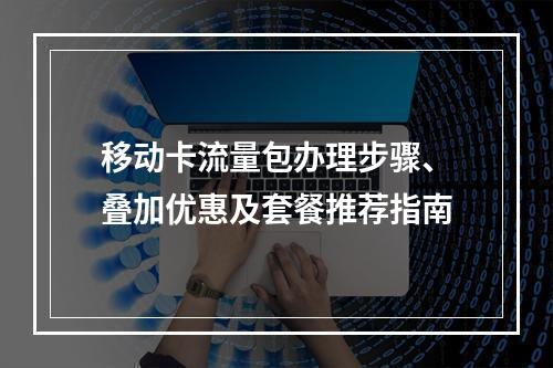 移动卡流量包办理步骤、叠加优惠及套餐推荐指南