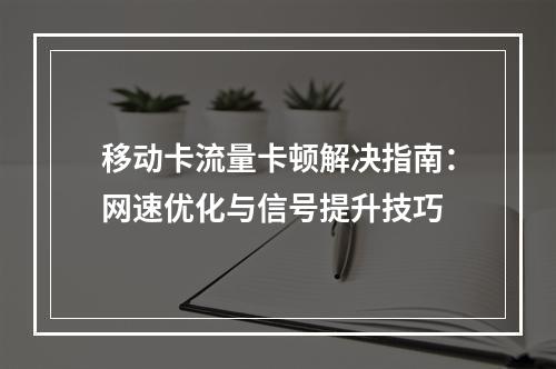移动卡流量卡顿解决指南：网速优化与信号提升技巧