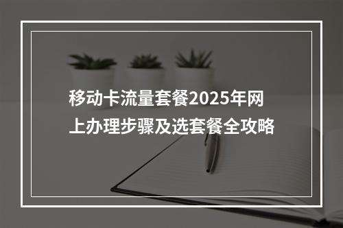 移动卡流量套餐2025年网上办理步骤及选套餐全攻略