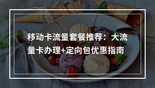移动卡流量套餐推荐：大流量卡办理+定向包优惠指南