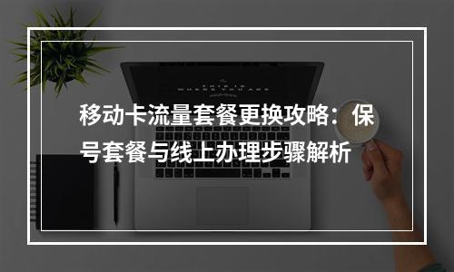 移动卡流量套餐更换攻略：保号套餐与线上办理步骤解析
