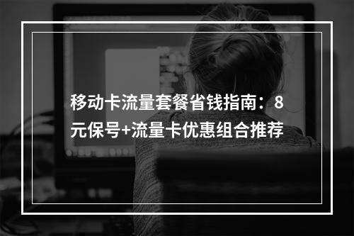 移动卡流量套餐省钱指南：8元保号+流量卡优惠组合推荐