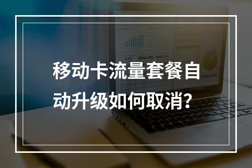 移动卡流量套餐自动升级如何取消？