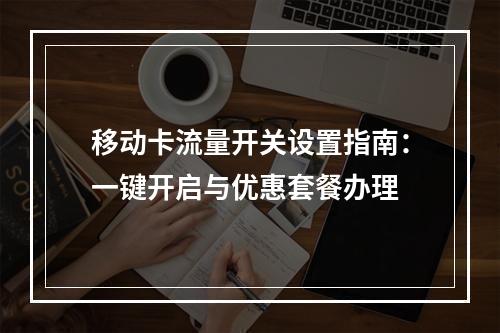 移动卡流量开关设置指南：一键开启与优惠套餐办理