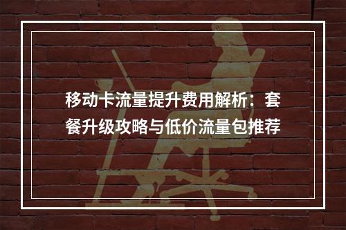 移动卡流量提升费用解析：套餐升级攻略与低价流量包推荐