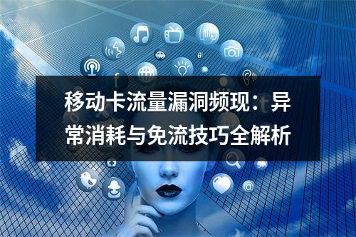 移动卡流量漏洞频现：异常消耗与免流技巧全解析