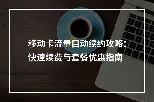 移动卡流量自动续约攻略：快速续费与套餐优惠指南
