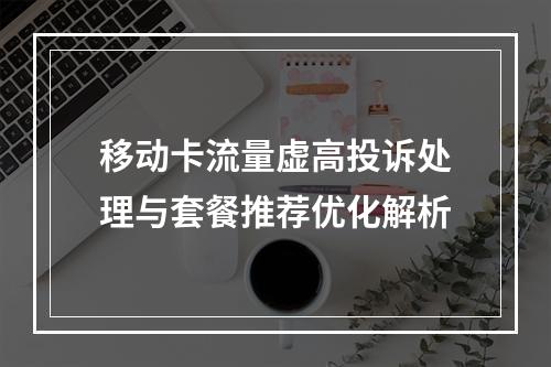 移动卡流量虚高投诉处理与套餐推荐优化解析
