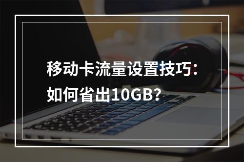 移动卡流量设置技巧：如何省出10GB？