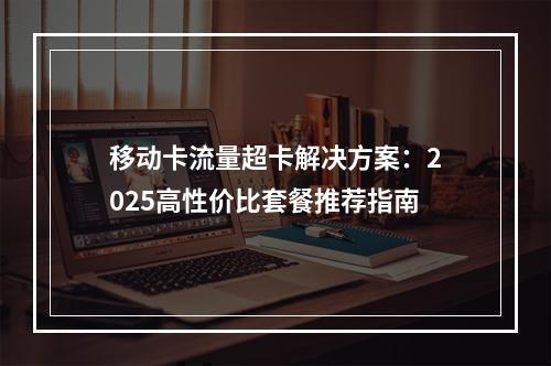 移动卡流量超卡解决方案：2025高性价比套餐推荐指南