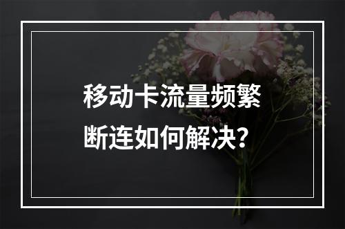 移动卡流量频繁断连如何解决？