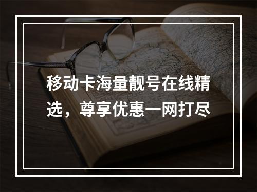 移动卡海量靓号在线精选，尊享优惠一网打尽