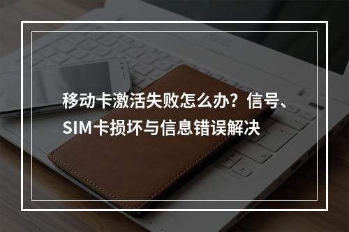 移动卡激活失败怎么办？信号、SIM卡损坏与信息错误解决