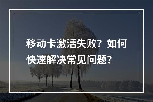移动卡激活失败？如何快速解决常见问题？