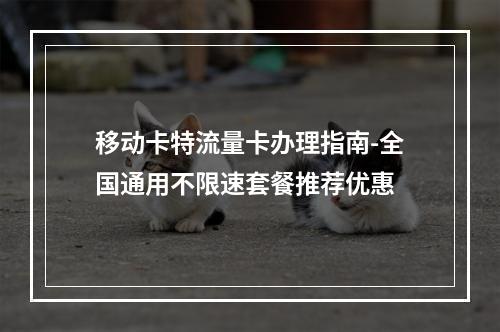 移动卡特流量卡办理指南-全国通用不限速套餐推荐优惠
