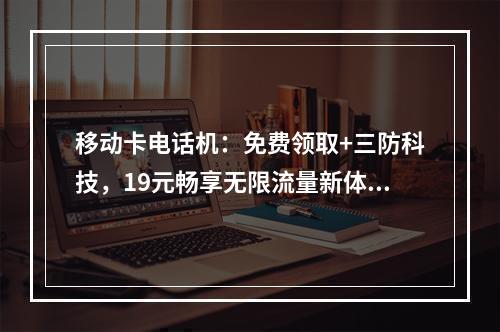 移动卡电话机：免费领取+三防科技，19元畅享无限流量新体验