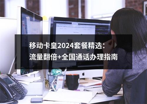 移动卡皇2024套餐精选：流量翻倍+全国通话办理指南