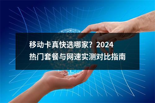 移动卡真快选哪家？2024热门套餐与网速实测对比指南