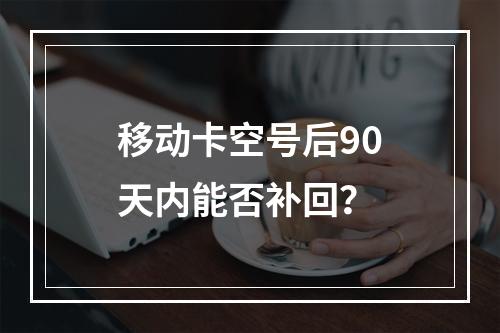 移动卡空号后90天内能否补回？