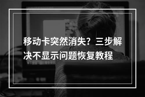 移动卡突然消失？三步解决不显示问题恢复教程