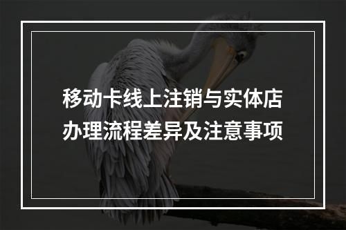 移动卡线上注销与实体店办理流程差异及注意事项
