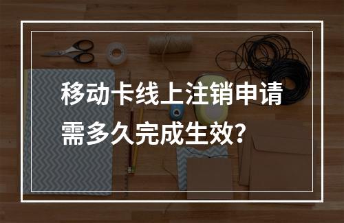 移动卡线上注销申请需多久完成生效？