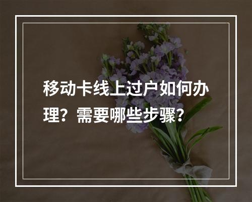 移动卡线上过户如何办理？需要哪些步骤？