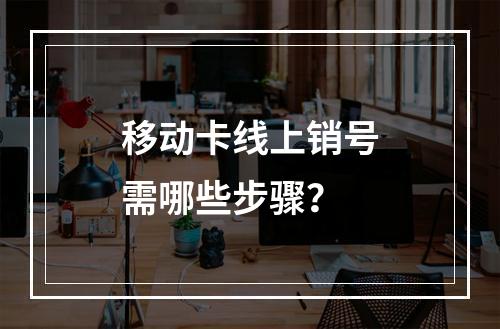 移动卡线上销号需哪些步骤？