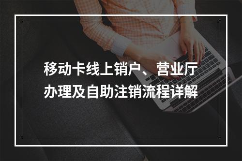 移动卡线上销户、营业厅办理及自助注销流程详解