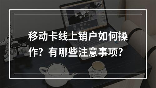 移动卡线上销户如何操作？有哪些注意事项？