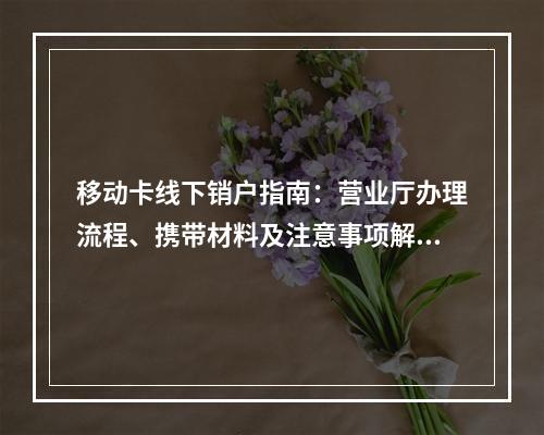 移动卡线下销户指南：营业厅办理流程、携带材料及注意事项解析