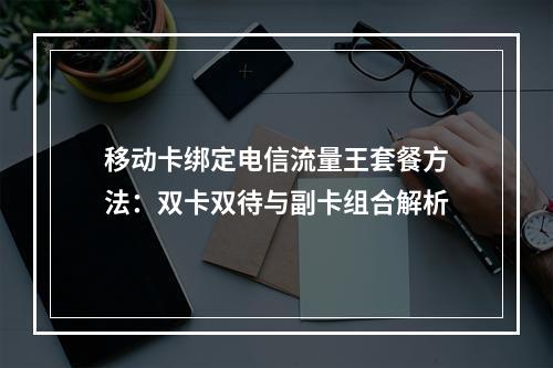 移动卡绑定电信流量王套餐方法：双卡双待与副卡组合解析