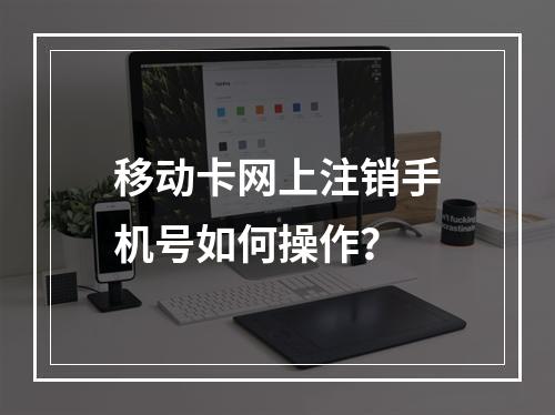 移动卡网上注销手机号如何操作？