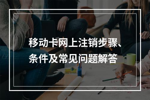 移动卡网上注销步骤、条件及常见问题解答