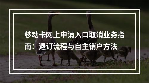 移动卡网上申请入口取消业务指南：退订流程与自主销户方法