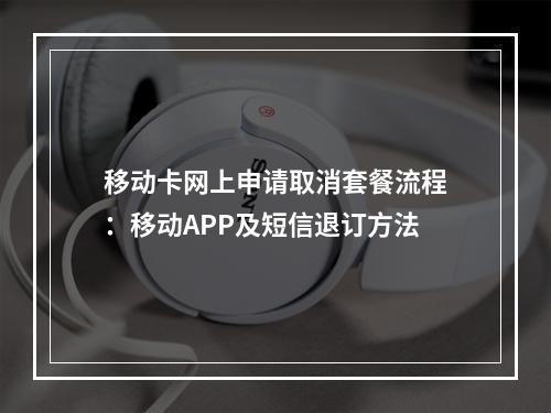 移动卡网上申请取消套餐流程：移动APP及短信退订方法