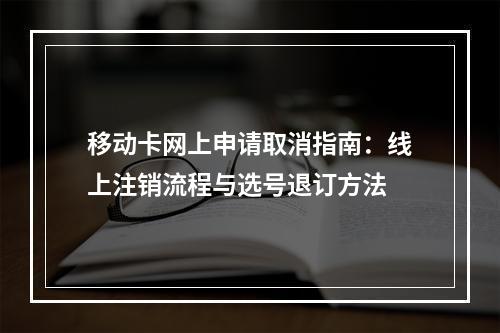 移动卡网上申请取消指南：线上注销流程与选号退订方法