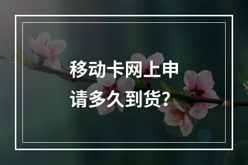 移动卡网上申请多久到货？