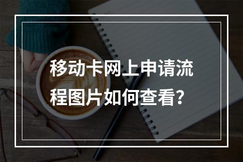 移动卡网上申请流程图片如何查看？