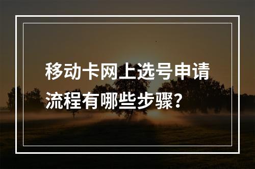 移动卡网上选号申请流程有哪些步骤？