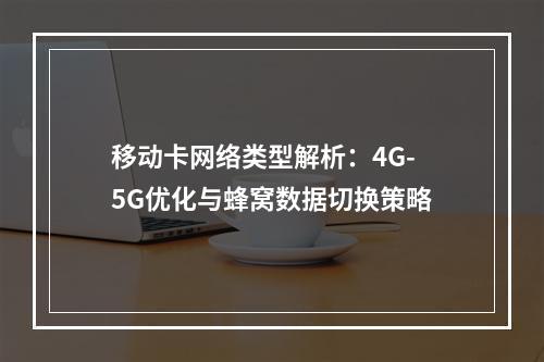 移动卡网络类型解析：4G-5G优化与蜂窝数据切换策略